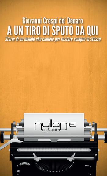 A un tiro di sputo da qui. Storie di un mondo che cambia per restare sempre lo stesso - Giovanni Crespi dè Denaro - Libro Nulla Die 2015 | Libraccio.it