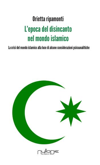 L' epoca del disincanto nel mondo islamico. La crisi del mondo islamico alla luce di alcune considerazioni psicoanalitiche - Orietta Ripamonti - Libro Nulla Die 2017 | Libraccio.it