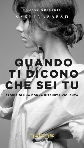 Quando ti dicono che sei tu. Storia di una donna ritenuta violenta - Sabrina Sasso - Libro Nulla Die 2018, Lego parva res. I romanzi Nulla die | Libraccio.it