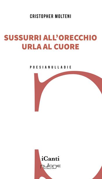 Sussurri all’orecchio urla al cuore - Cristopher Molteni - Libro Nulla Die 2024, I canti | Libraccio.it