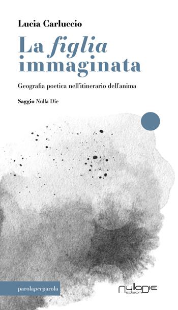 La figlia immaginata. Geografia poetica nell'itinerario dell'anima - Lucia Carluccio - Libro Nulla Die 2026, Parola per parola | Libraccio.it