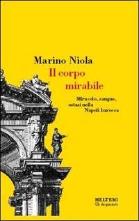 Il corpo mirabile. Miracolo, sangue, estasi nella Napoli barocca - Marino Niola - Libro Booklet Milano 1997, Gli argonauti | Libraccio.it