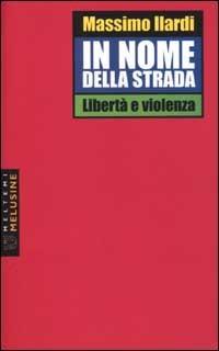 In nome della strada. Libertà e violenza - Massimo Ilardi - Libro Booklet Milano 2002, Le melusine | Libraccio.it