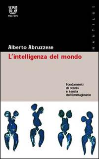L' intelligenza del mondo. Fondamenti di storia e teoria dell'immaginario - Alberto Abruzzese - Libro Booklet Milano 2001, Nautilus | Libraccio.it