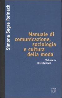 Manuale di comunicazione, sociologia e cultura della moda. Vol. 4: Orientalismi. - Simona Segre Reinach - Libro Booklet Milano 2006, Meltemi.edu | Libraccio.it