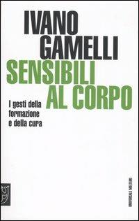 Sensibili al corpo. I gesti della formazione e della cura - Ivano Gamelli - Libro Booklet Milano 2005, Universale Meltemi | Libraccio.it