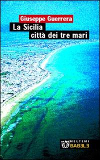 La Sicilia città dei tre mari - Giuseppe Guerrera - Libro Booklet Milano 2003, Babele | Libraccio.it