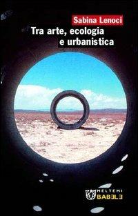 Tra arte, ecologia e urbanistica - Sabina Lenoci - Libro Booklet Milano 2005, Babele | Libraccio.it