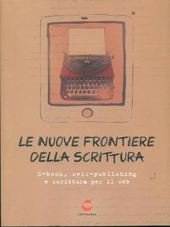 Le nuove frontiere della scrittura. E-book, self-publishing e scrittura per il web  - Libro Centauria 2015 | Libraccio.it