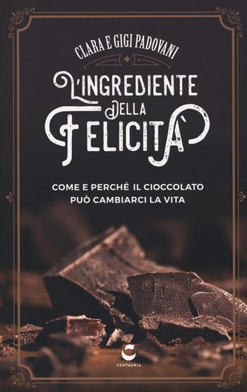 L' ingrediente della felicità. Come e perché il cioccolato può cambiarci la vita - Clara Padovani, Gigi Padovani - Libro Centauria 2017 | Libraccio.it