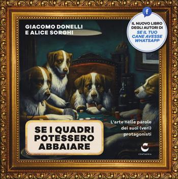 Se i quadri potessero abbaiare. L'arte nelle parole dei suoi (veri) protagonisti. Ediz. a colori - Giacomo Donelli, Alice Sorghi - Libro Gallucci Centauria 2018 | Libraccio.it