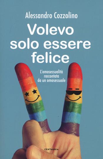 Volevo solo essere felice. L'omosessualità raccontata da un omosessuale - Alessandro Cozzolino - Libro Gallucci Centauria 2019 | Libraccio.it