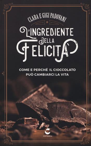 L' ingrediente della felicità. Come e perché il cioccolato può cambiarci la vita - Clara Padovani, Gigi Padovani - Libro Centauria 2019 | Libraccio.it