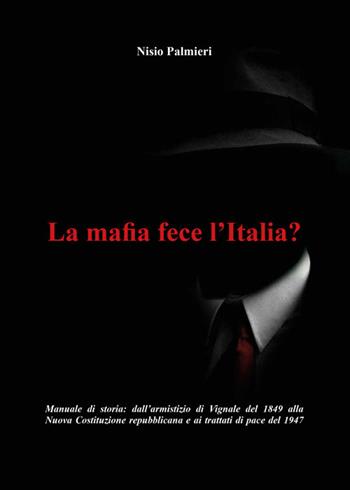 La mafia fece l'Italia? Manuale di storia. Dall'armistizio di Vignale del 1849 alla Nuova Costituzione repubblicana e ai trattati di pace del 1947 - Nisio Palmieri - Libro Arti Grafiche Favia 2015 | Libraccio.it