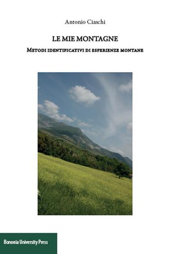 Le mie montagne. Metodi identificativi di esperienze montane - Antonio Ciaschi - Libro Bononia University Press 2016 | Libraccio.it