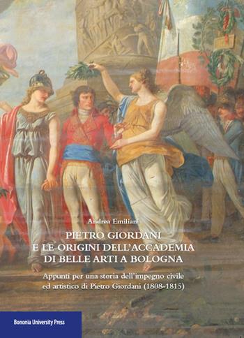 Pietro Giordani e l'Accademia di belle arti di Bologna. Appunti per una storia dell'impegno civile ed artistico di Pietro Giordani (1808-1815) - Andrea Emiliani - Libro Bononia University Press 2015 | Libraccio.it
