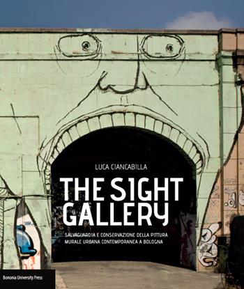 The sight gallery.Salvaguardia e conservazione della pittura murale urbana contemporanea a Bologna - Luca Ciancabilla - Libro Bononia University Press 2015 | Libraccio.it