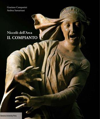 Niccolò dell'Arca. Il Compianto - Graziano Campanini, Andrea Samaritani - Libro Bononia University Press 2015 | Libraccio.it