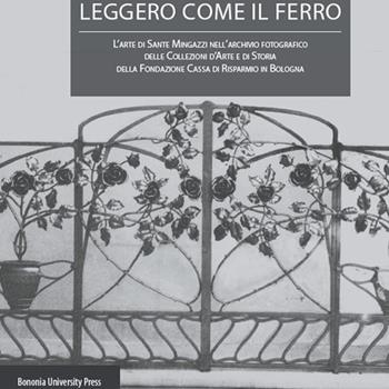 Leggero come il ferro. L'arte di Sante Mingazzi nell'archivio fotografico delle collezioni d'arte di storia della Fondazione Cassa di Risparmio in Bologna - Benedetta Basevi, Mirko Nottoli - Libro Bononia University Press 2015 | Libraccio.it