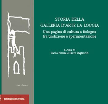 Storia della Galleria d'arte La Loggia. Una pagina di cultura a Bologna fra tradizione e sperimentazione  - Libro Bononia University Press 2015 | Libraccio.it