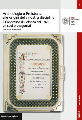 Archeologia e preistoria: alle origini della nostra disciplina. Il Congress di Bologna del 1871 e i suoi protagonisti - Giuseppe Sassatelli - Libro Bononia University Press 2016, DISCI. Archeologia | Libraccio.it