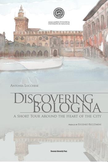 Discovering Bologna. A short tour around the heart of the city. Con tavole - Antonia Lucchese - Libro Bononia University Press 2016 | Libraccio.it