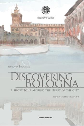 Discovering Bologna. A short tour around the heart of the city. Con tavole. Ediz. illustrata - Antonia Lucchese - Libro Bononia University Press 2016 | Libraccio.it