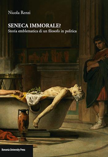 Seneca immorale? Storia emblematica di un filosofo in politica - Nicola Renzi - Libro Bononia University Press 2016 | Libraccio.it