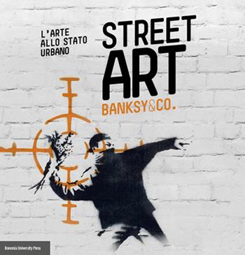 Street art. Banksy and co. L'arte allo stato urbano. Ediz. illustrata  - Libro Bononia University Press 2016 | Libraccio.it