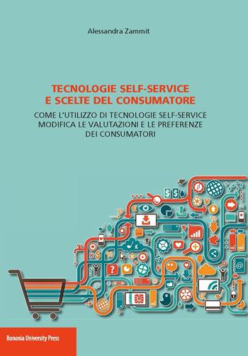 Tecnologie self-service e scelte del consumatore. Come l'utilizzo di tecnologie self-service modifica le valutazioni e le preferenze dei consumatori - Alessandra Zammit - Libro Bononia University Press 2017 | Libraccio.it