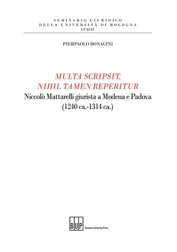 Multa scripsit, nihil tamen reperitur. Niccolò Mattarelli giurista a Modena e Padova (1240 ca.-1314 ca.) - Pierpaolo Bonacini - Libro Bononia University Press 2018, Seminario giuridico dell'Università di Bologna | Libraccio.it