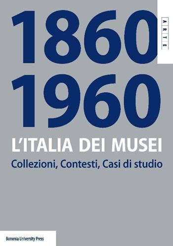 L'Italia dei musei 1860-1960. Collezioni, contesti, casi di studio  - Libro Bononia University Press 2018, Arte | Libraccio.it