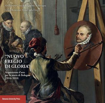 «Nuovo fregio di gloria». Acquisizioni d'arte per la storia di Bologna (2016-2018)  - Libro Bononia University Press 2018 | Libraccio.it