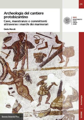 Archeologia del cantiere protobizantino. Cave, maestranze e committenti attraverso i marchi dei marmorari - Giulia Marsili - Libro Bononia University Press 2019, DISCI. Archeologia | Libraccio.it