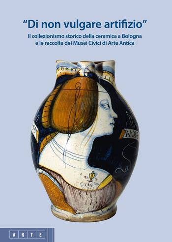 «Di non vulgare artifizio». Il collezionismo storico della ceramica a Bologna e le raccolte dei Musei Civici di Arte Antica  - Libro Bononia University Press 2020, Arte | Libraccio.it