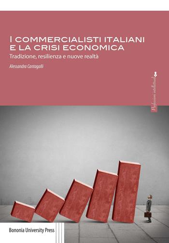 I commercialisti italiani e la crisi economica. Tradizione, resilienza e nuove realtà - Alessandra Cantagalli - Libro Bononia University Press 2019, Professioni intellettuali | Libraccio.it