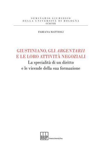 Giustiniano, gli argentarii e le loro attività negoziali. La specialità di un diritto e le vicende della sua formazione - Fabiana Mattioli - Libro Bononia University Press 2019, Seminario giuridico dell'Università di Bologna | Libraccio.it