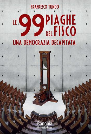 Le 99 piaghe del fisco. Una democrazia decapitata - Francesco Tundo - Libro Bononia University Press 2020 | Libraccio.it