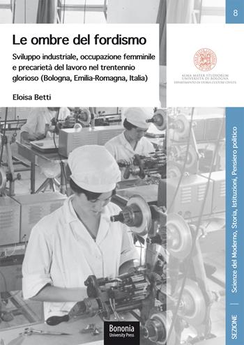 Le ombre del fordismo. Sviluppo industriale, occupazione femminile e precarietà del lavoro nel trentennio glorioso (Bologna, Emilia-Romagna, Italia) - Eloisa Betti - Libro Bononia University Press 2020, Disci-scienze del moderno | Libraccio.it