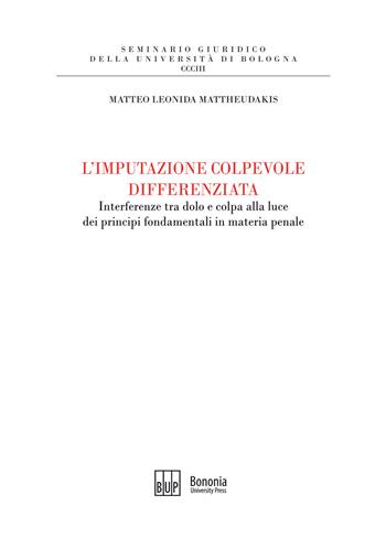 L'imputazione colpevole differenziata. Interferenze tra dolo e colpa alla luce dei principi fondamentali in materia penale - Matteo Leonida Mattheudakis - Libro Bononia University Press 2020, Seminario giuridico dell'Università di Bologna | Libraccio.it