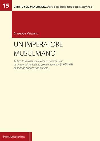Un imperatore musulmano. Il Liber de sceleribus et infelicitate perfidi turchi ac de spurcitia et feditate gentis et secte sue (1467/1468) di Rodrigo Sánchez de Arévalo - Giuseppe Mazzanti - Libro Bononia University Press 2020, Diritto Cultura Società | Libraccio.it