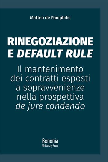 Rinegoziazione e default rule. Il mantenimento dei contratti esposti a sopravvenienze nella prospettiva de jure condendo - Matteo De Pamphilis - Libro Bononia University Press 2020, Alphabet | Libraccio.it