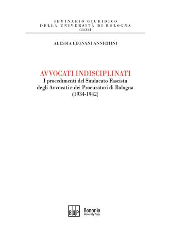 Avvocati indisciplinati. I procedimenti del Sindacato Fascista degli Avvocati e dei Procuratori di Bologna (1934-1942) - Alessia Legnani Annichini - Libro Bononia University Press 2020, Seminario giuridico dell'Università di Bologna | Libraccio.it