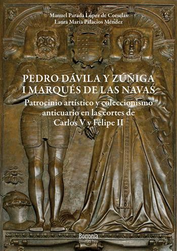 Pedro Dávila y Zúñiga, I marques de Las Navas. Patrocinio artístico y coleccionismo anticuario en las cortes de Carlos V y Felipe II - Manuel Parada López de Corselas, Laura María Palacios Méndez - Libro Bononia University Press 2020 | Libraccio.it