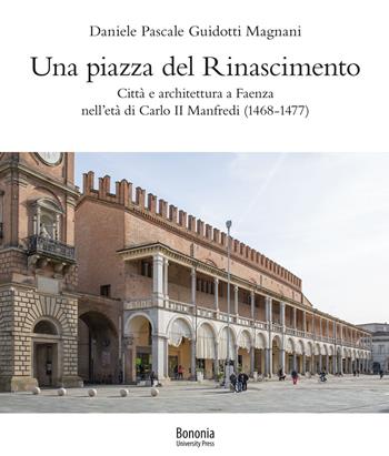 Una piazza del Rinascimento. Città e architettura a Faenza nell'età di Carlo II Manfredi (1468-1477) - Daniele Pascale Guidotti Magnani - Libro Bononia University Press 2021 | Libraccio.it