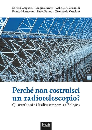 Perché non costruisci un radiotelescopio? Quarant'anni di radioastronomia a Bologna - Loretta Gregorini, Luigina Feretti, Gabriele Giovannini - Libro Bononia University Press 2021 | Libraccio.it