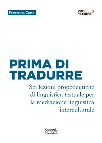 Prima di tradurre. Sei lezioni propedeutiche di linguistica testuale per la mediazione interculturale - Francesca Gatta - Libro Bononia University Press 2021, Open Teaching | Libraccio.it