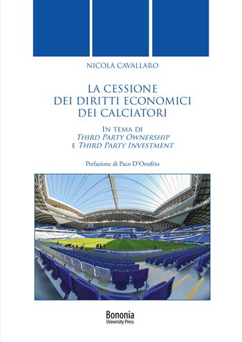 La cessione dei diritti economici dei calciatori. In tema di Third Party Ownership e Third Party Investment - Nicola Cavallaro - Libro Bononia University Press 2021 | Libraccio.it