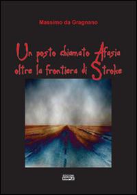 Un posto chiamato Afasia, oltre la frontiera di Stroke - Massimo Da Gragnano - Libro Simple 2014 | Libraccio.it