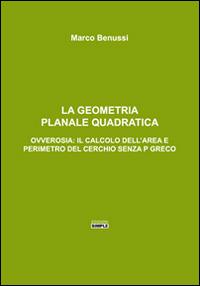 La geometria planale quadratica. Ovverosia: il calcolo dell'area e perimetro del cerchio senza p greco - Marco Benussi - Libro Simple 2016 | Libraccio.it